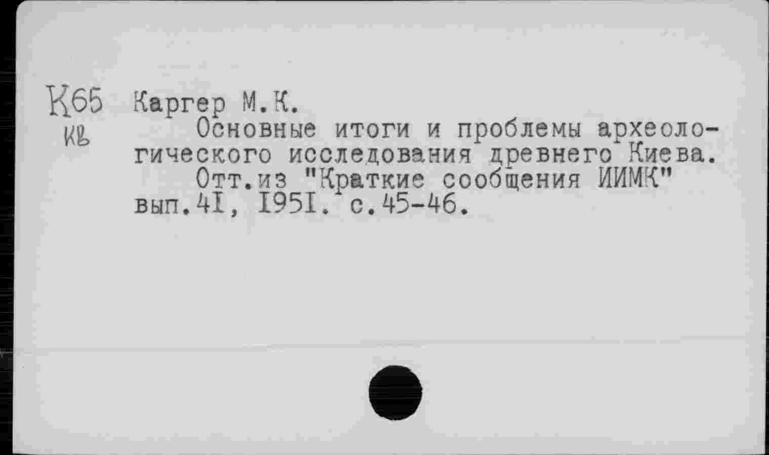 ﻿Иб5 Каргер М.К.
Основные итоги и проблемы археологического исследования древнего Киева.
Отт. из ’’Краткие сообщения ИИМК” вып.41, 1951. с.45-46.